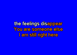 the feelings disappear

You are someone else
I am still right here