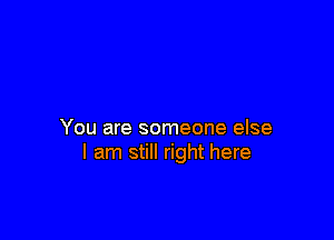 You are someone else
I am still right here