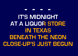 ITS MIDNIGHT
AT A LIQUOR STORE
IN TEXAS
BENEATH THE NEON
CLOSE-UPB JUST BEGUN