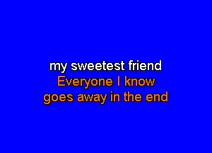 my sweetest friend

Everyone I know
goes away in the end