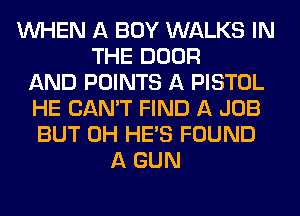 WHEN A BOY WALKS IN
THE DOOR
AND POINTS A PISTOL
HE CAN'T FIND A JOB
BUT 0H HE'S FOUND
A GUN