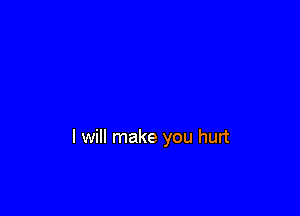 I will make you hurt