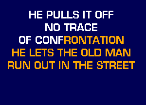 HE PULLS IT OFF
N0 TRACE
0F CONFRONTATION
HE LETS THE OLD MAN
RUN OUT IN THE STREET