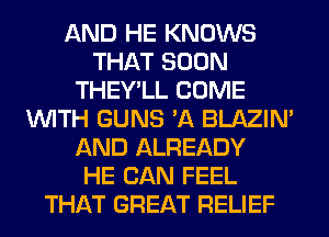 AND HE KNOWS
THAT SOON
THEY'LL COME
WITH GUNS 'A BLAZIN'
AND ALREADY
HE CAN FEEL
THAT GREAT RELIEF
