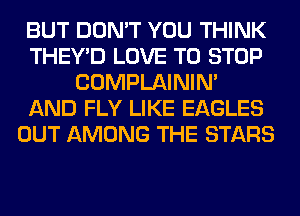 BUT DON'T YOU THINK
THEY'D LOVE TO STOP
COMPLAINIM
AND FLY LIKE EAGLES
OUT AMONG THE STARS