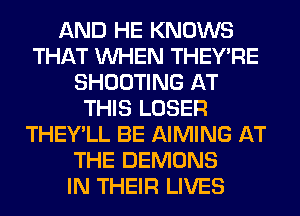 AND HE KNOWS
THAT WHEN THEY'RE
SHOOTING AT
THIS LOSER
THEY'LL BE AIMING AT
THE DEMONS
IN THEIR LIVES