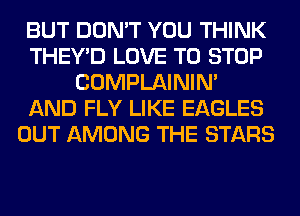 BUT DON'T YOU THINK
THEY'D LOVE TO STOP
COMPLAINIM
AND FLY LIKE EAGLES
OUT AMONG THE STARS