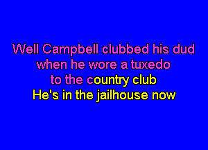 Well Campbell clubbed his dud
when he wore a tuxedo

to the country club
He's in the jailhouse now