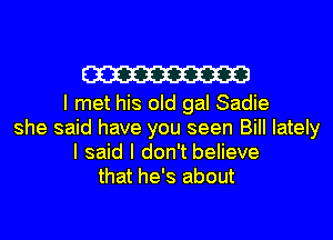 W

I met his old gal Sadie
she said have you seen BiII lately
I said I don't believe
that he's about