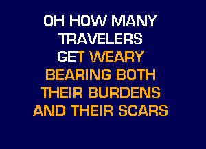 0H HOW MANY
TRAVELERS
GET VVEARY
BEARING BOTH
THEIR BURDENS
AND THEIR SEARS

g