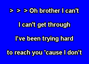 z? t) Oh brother I can't
I can't get through

We been trying hard

to reach you 'cause I don t