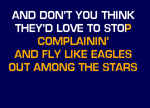 AND DON'T YOU THINK
THEY'D LOVE TO STOP
COMPLAINIM
AND FLY LIKE EAGLES
OUT AMONG THE STARS