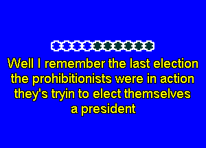 W

Well I remember the last election
the prohibitionists were in action
they's tryin to elect themselves

a president