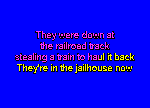 They were down at
the railroad track

stealing a train to haul it back
They're in the jailhouse now