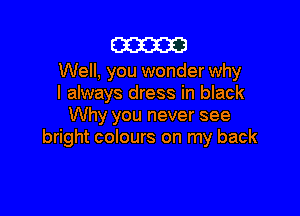 am

Well, you wonder why
I always dress in black

Why you never see
bright colours on my back