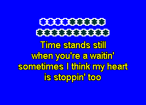 W23
W33

Time stands still
when you're a waitin'
sometimes I think my heart
is stoppin' too