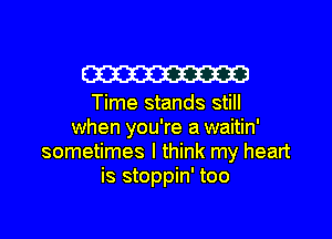W23

Time stands still

when you're a waitin'
sometimes I think my heart
is stoppin' too
