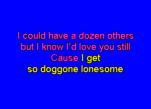 I could have a dozen others
but I know I'd love you still

Cause I get
so doggone lonesome