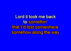 Lord it took me back
to somethin'

that I'd lost somewhere
somehow along the way