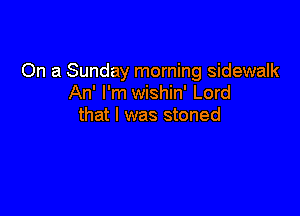 On a Sunday morning sidewalk
An' I'm wishin' Lord

that l was stoned