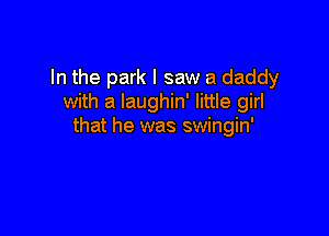 In the park I saw a daddy
with a laughin' little girl

that he was swingin'