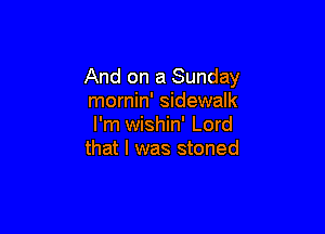 And on a Sunday
mornin' sidewalk

I'm wishin' Lord
that I was stoned
