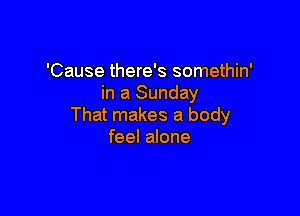 'Cause there's somethin'
in a Sunday

That makes a body
feel alone