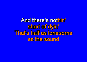 And there's nothin'
short of dyin'

That's half as lonesome
as the sound