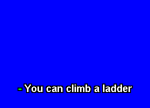 - You can climb a ladder
