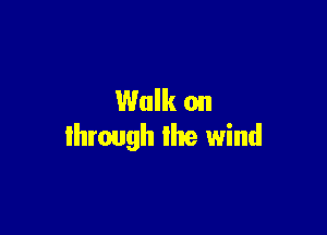 Walk on

through the wind