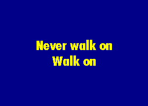 Never walk on

Walk on