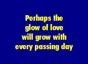 Perhaps lhe
glow of love

will grow with
every passing day