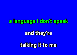 a language I don't speak

and they're

talking it to me