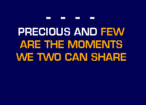 PRECIOUS AND FEW
ARE THE MOMENTS
WE TWO CAN SHARE