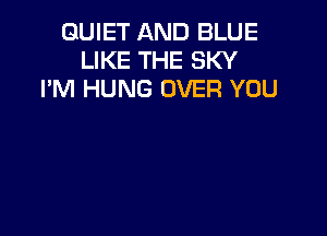 QUIET AND BLUE
LIKE THE SKY
I'M HUNG OVER YOU