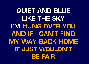 QUIET AND BLUE
LIKE THE SKY
I'M HUNG OVER YOU
AND IF I CAN'T FIND

MY WAY BACK HOME
IT JUST WOULDN'T
BE FAIR