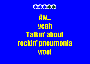 E33333

RW.
Uean

Talkin' about
I'OBHHI' nneumonia
W00!