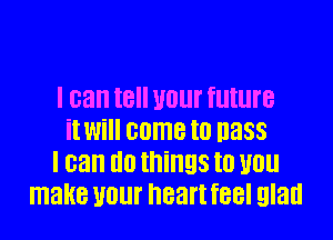 I can t8 your future

it Will come to pass
I can U0 things to U0
make U01 heart TBBI glad
