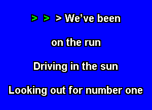 r) e e Weeve been
on the run

Driving in the sun

Looking out for number one