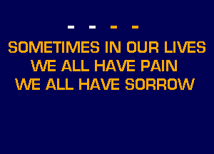 SOMETIMES IN OUR LIVES
WE ALL HAVE PAIN
WE ALL HAVE BORROW