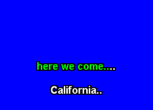 here we come....

California.