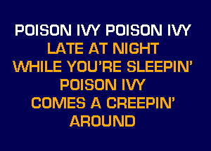 POISON IVY POISON IVY
LATE AT NIGHT
WHILE YOU'RE SLEEPIM
POISON IVY
COMES A CREEPIN'
AROUND