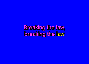 Breaking the law,

breaking the law