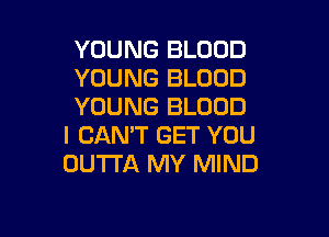 YOUNG BLOOD
YOUNG BLOOD
YOUNG BLOOD

I CAN'T GET YOU
OUTTA MY MIND