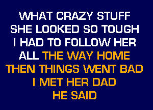 WHAT CRAZY STUFF
SHE LOOKED SO TOUGH
I HAD TO FOLLOW HER

ALL THE WAY HOME

THEN THINGS WENT BAD
I MET HER DAD
HE SAID