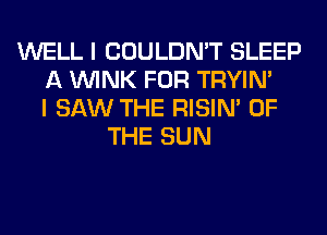 WELL I COULDN'T SLEEP
A WINK FOR TRYIN'
I SAW THE RISIM OF
THE SUN
