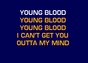 YOUNG BLOOD
YOUNG BLOOD
YOUNG BLOOD

I CAN'T GET YOU
OUTTA MY MIND
