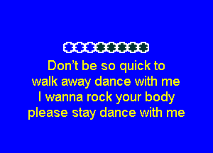 m3

Don t be so quick to
walk away dance with me
I wanna rock your body
please stay dance with me
