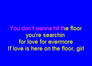 You don't wanna hit the floor

you're searchin
for love for evermore
If love is here on the floor, girl