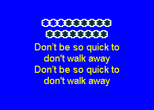 W
W

Don!t be so quick to

don't walk away
Don t be so quick to
don't walk away